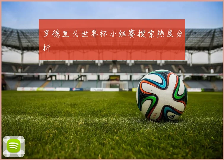 罗德里戈世界杯小组赛搜索热度分析