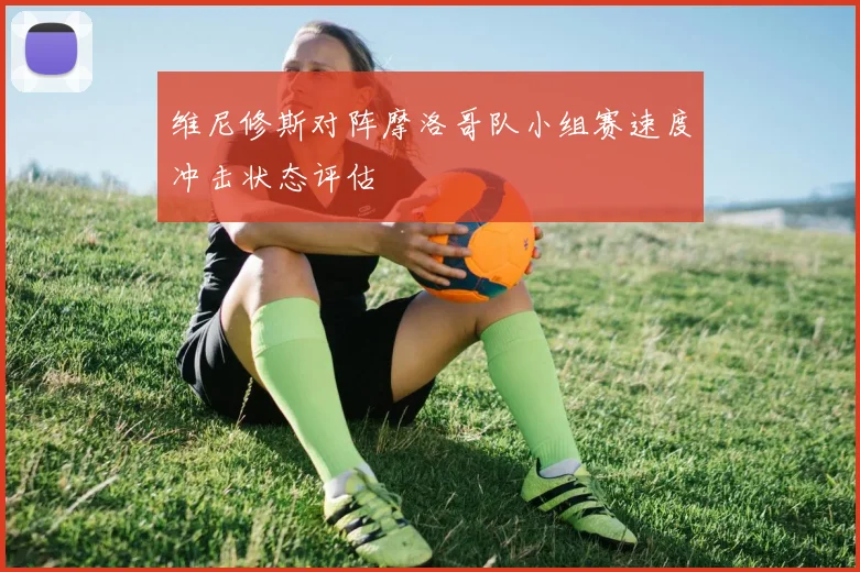 维尼修斯对阵摩洛哥队小组赛速度冲击状态评估