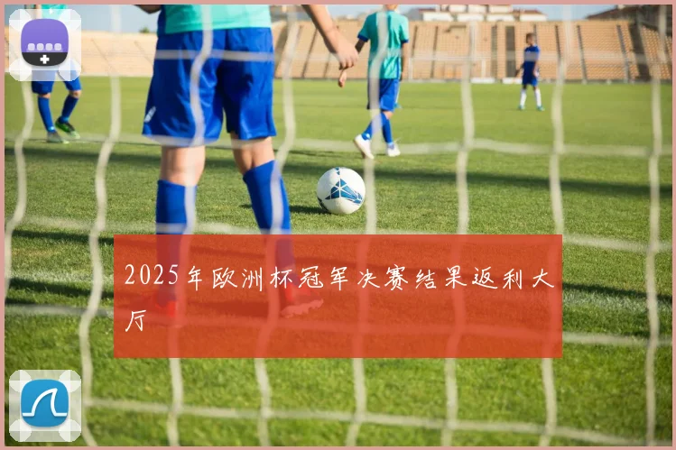 2025年欧洲杯冠军决赛结果返利大厅