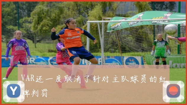 VAR还一度取消了针对主队球员的红牌判罚