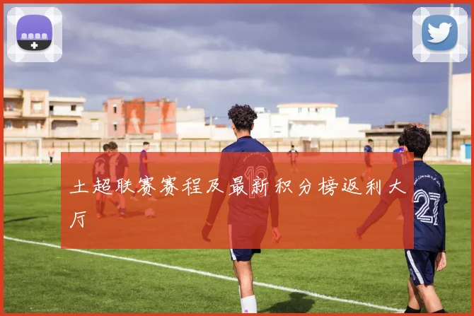 土超联赛赛程及最新积分榜返利大厅