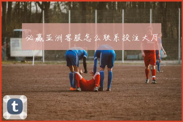 必赢亚洲客服怎么联系投注大厅