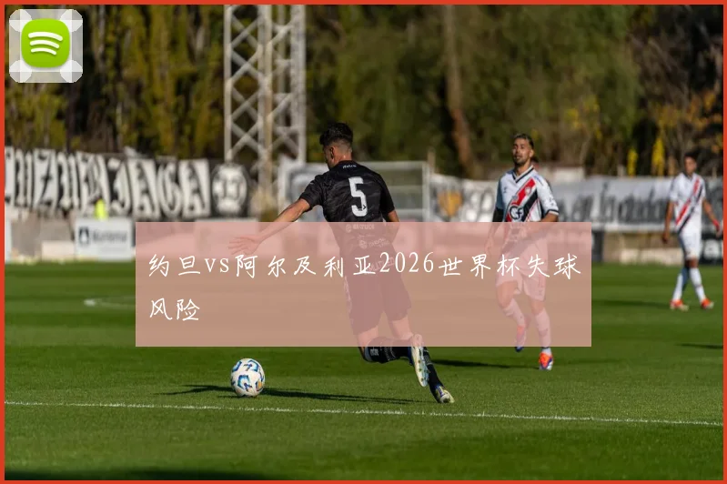约旦vs阿尔及利亚2026世界杯失球风险