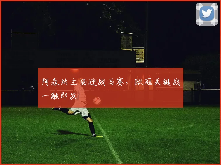 阿森纳主场迎战马赛，欧冠关键战一触即发
