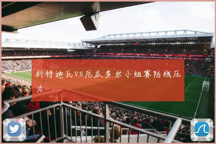 科特迪瓦vs厄瓜多尔小组赛防线压力