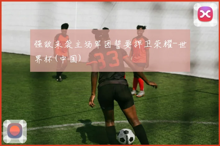 强敌来袭主场军团誓要捍卫荣耀-世界杯(中国)