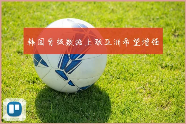 韩国晋级数据上涨亚洲希望增强