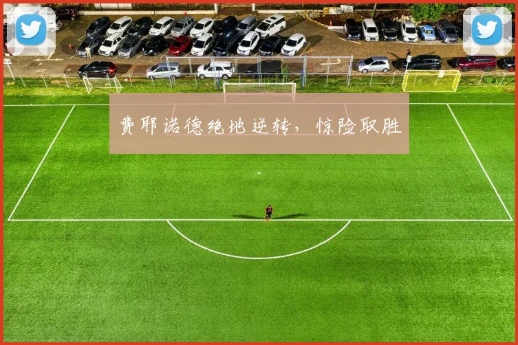 费耶诺德绝地逆转，惊险取胜