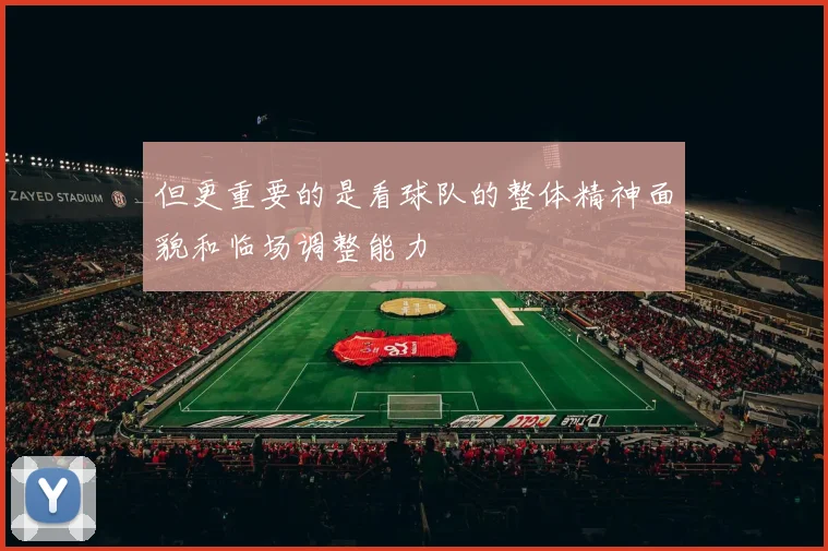 但更重要的是看球队的整体精神面貌和临场调整能力