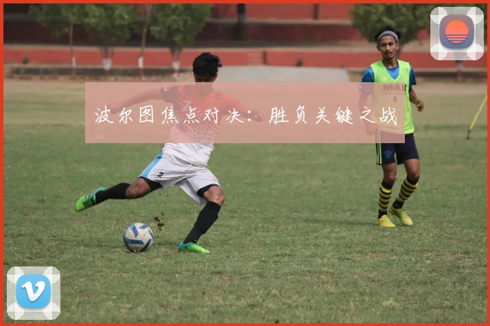 波尔图焦点对决：胜负关键之战