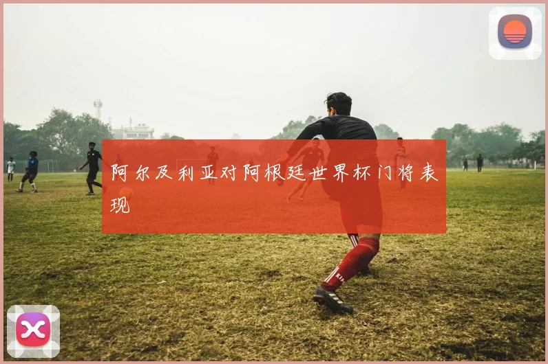 阿尔及利亚对阿根廷世界杯门将表现