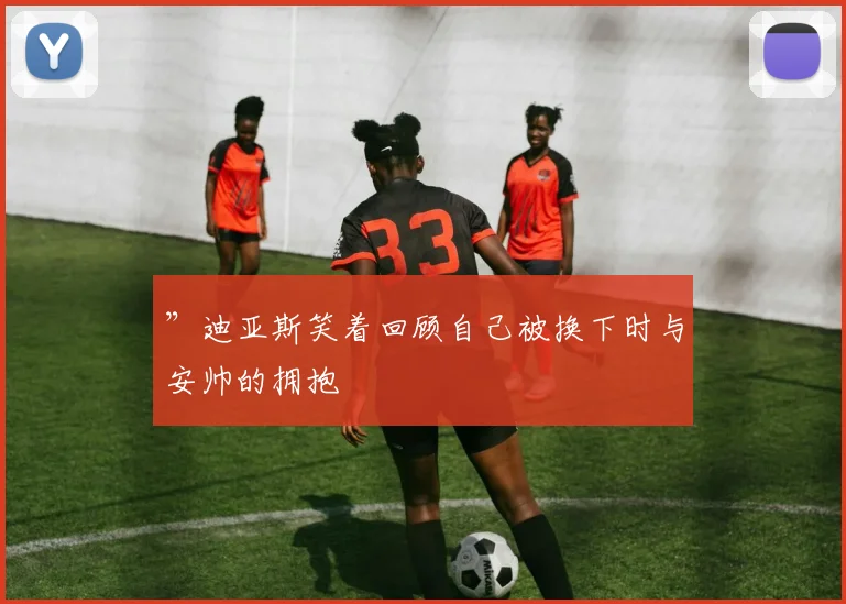 ”迪亚斯笑着回顾自己被换下时与安帅的拥抱