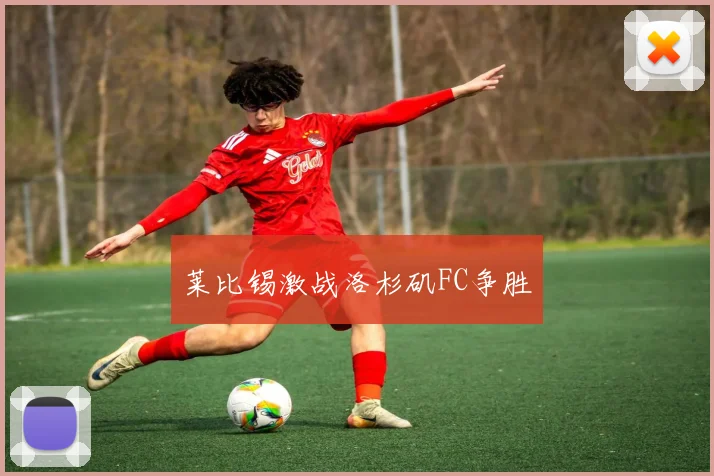 莱比锡激战洛杉矶FC争胜