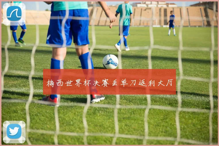 梅西世界杯决赛丢单刀返利大厅