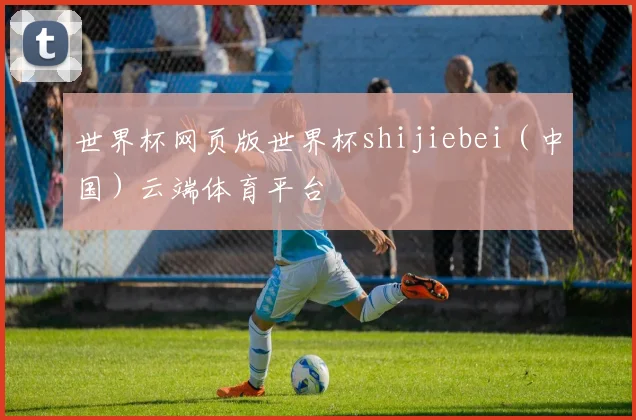 世界杯网页版世界杯shijiebei（中国）云端体育平台