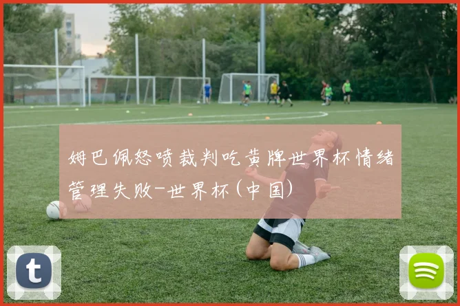 姆巴佩怒喷裁判吃黄牌世界杯情绪管理失败-世界杯(中国)