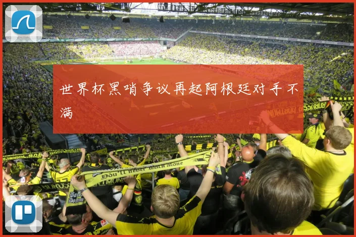 世界杯黑哨争议再起阿根廷对手不满