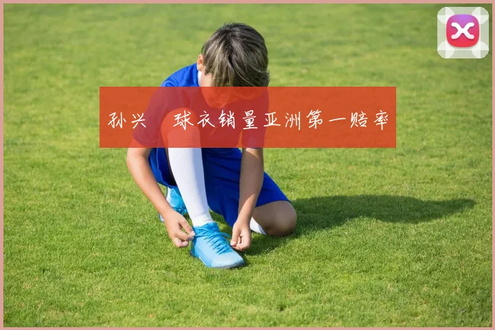 孙兴慜球衣销量亚洲第一赔率