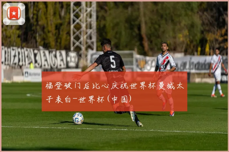福登破门后比心庆祝世界杯曼城太子表白-世界杯(中国)