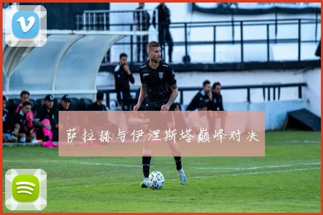 萨拉赫与伊涅斯塔巅峰对决