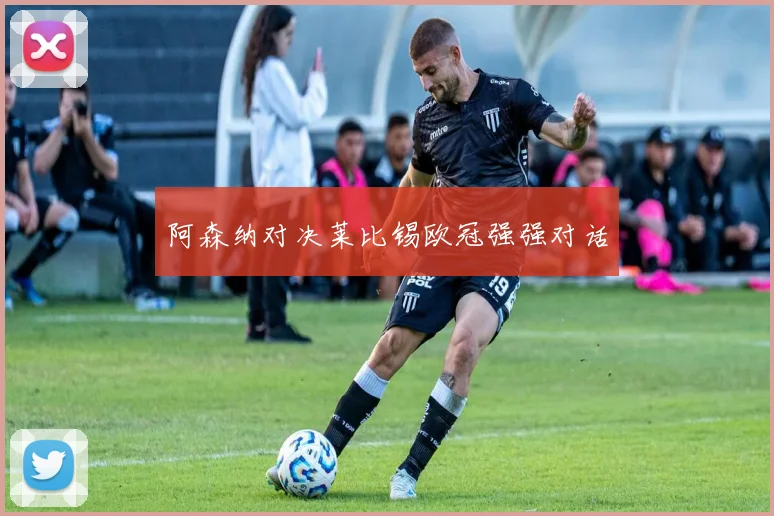 阿森纳对决莱比锡欧冠强强对话