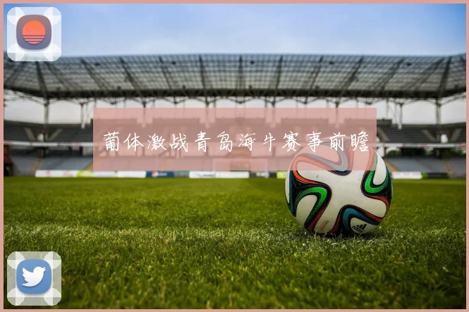 葡体激战青岛海牛赛事前瞻