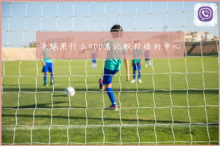 滚球用什么app看比较好福利中心