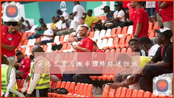 英格兰黑马概率骤降球迷担忧