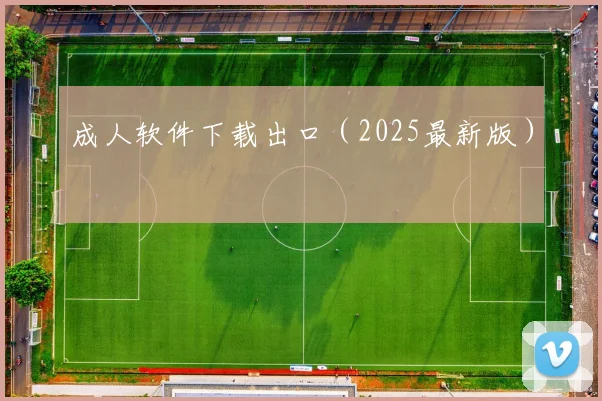 成人软件下载出口（2025最新版）
