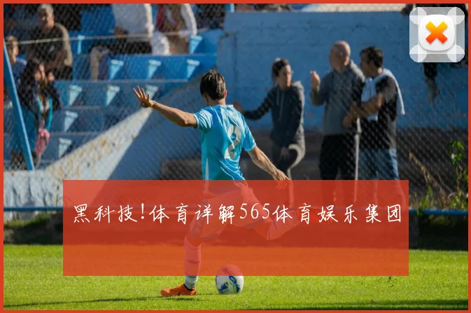 黑科技!体育详解565体育娱乐集团
