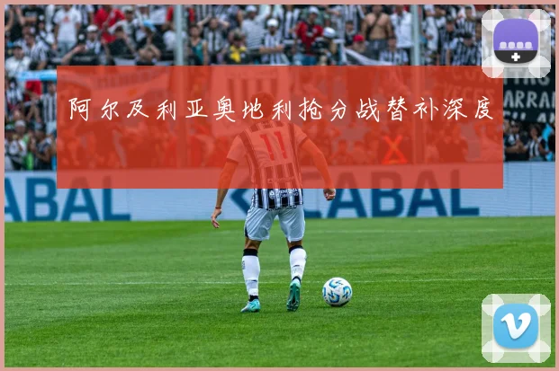 阿尔及利亚奥地利抢分战替补深度