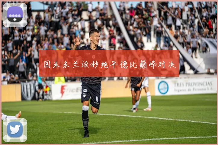 国米米兰读秒绝平德比巅峰对决