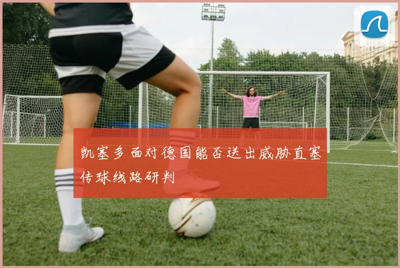 凯塞多面对德国能否送出威胁直塞传球线路研判