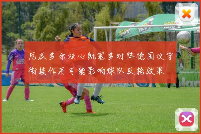 厄瓜多尔核心凯塞多对阵德国攻守衔接作用可能影响球队反抢效果