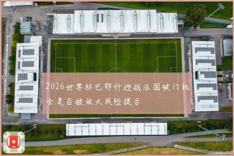 2026世界杯巴耶什迎战法国破门机会是否被放大风险提示