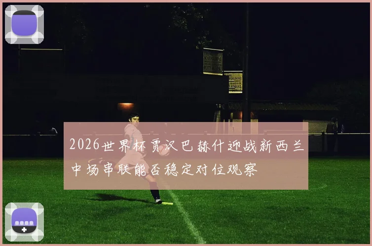 2026世界杯贾汉巴赫什迎战新西兰中场串联能否稳定对位观察