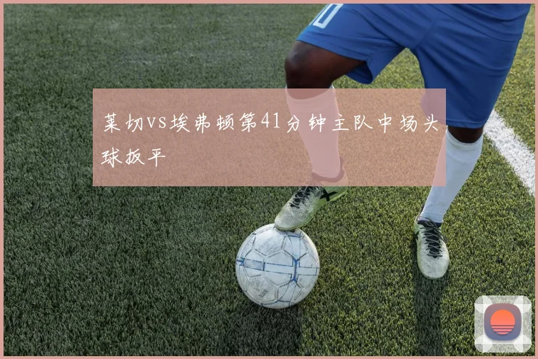 莱切vs埃弗顿第41分钟主队中场头球扳平