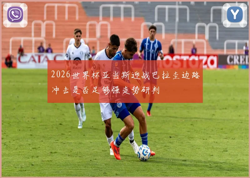 2026世界杯亚当斯迎战巴拉圭边路冲击是否足够强走势研判