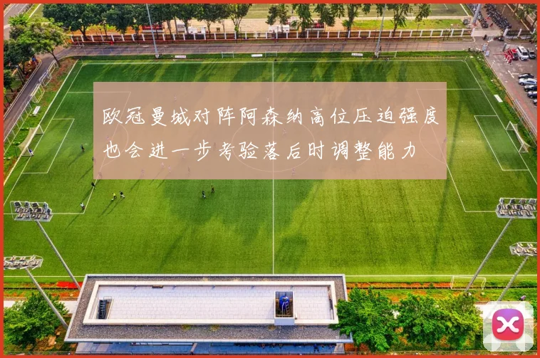 欧冠曼城对阵阿森纳高位压迫强度也会进一步考验落后时调整能力