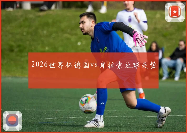 2026世界杯德国vs库拉索让球走势