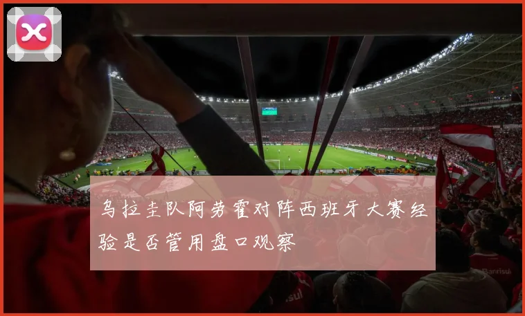 乌拉圭队阿劳霍对阵西班牙大赛经验是否管用盘口观察