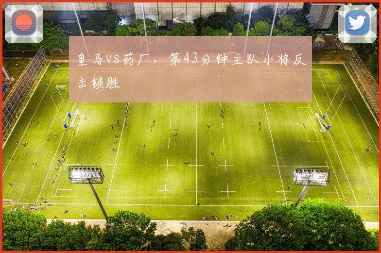 皇马vs药厂，第43分钟主队小将反击锁胜