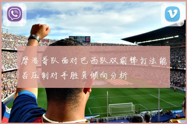 摩洛哥队面对巴西队双前锋打法能否压制对手胜负倾向分析