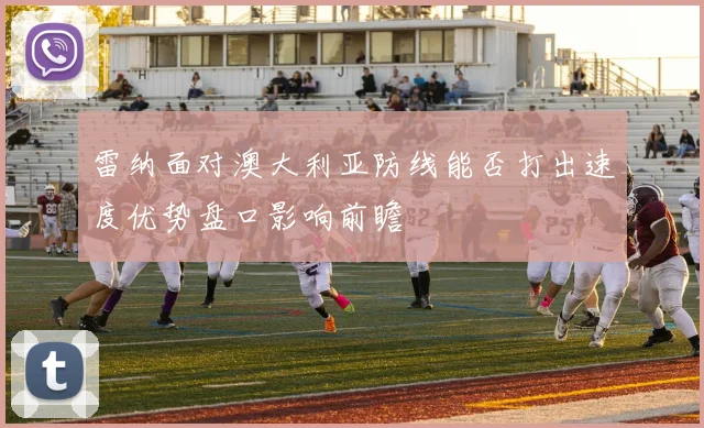 雷纳面对澳大利亚防线能否打出速度优势盘口影响前瞻