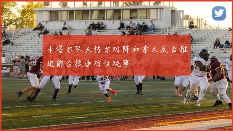 卡塔尔队米格尔对阵加拿大反击推进能否提速对位观察
