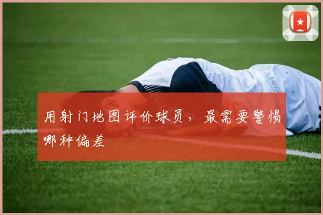 用射门地图评价球员，最需要警惕哪种偏差