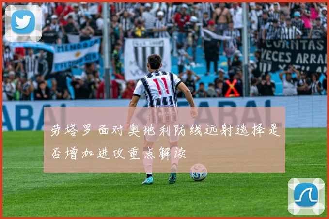 劳塔罗面对奥地利防线远射选择是否增加进攻重点解读