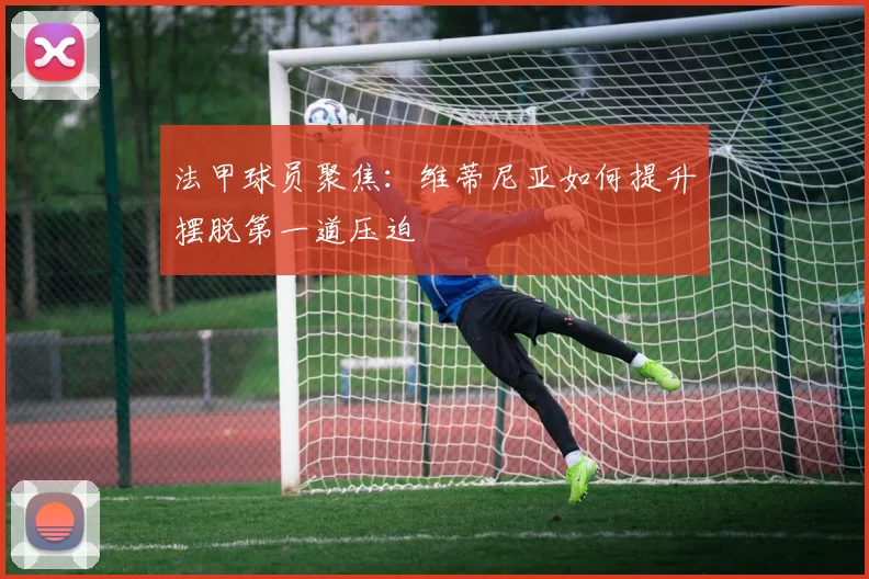 法甲球员聚焦：维蒂尼亚如何提升摆脱第一道压迫