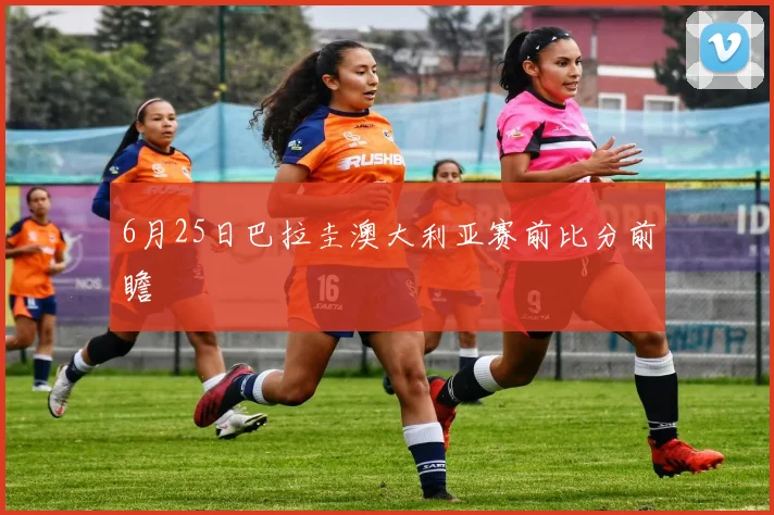 6月25日巴拉圭澳大利亚赛前比分前瞻