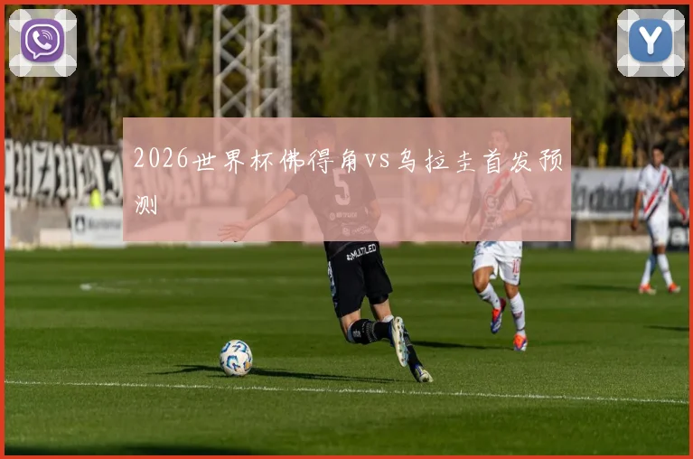 2026世界杯佛得角vs乌拉圭首发预测